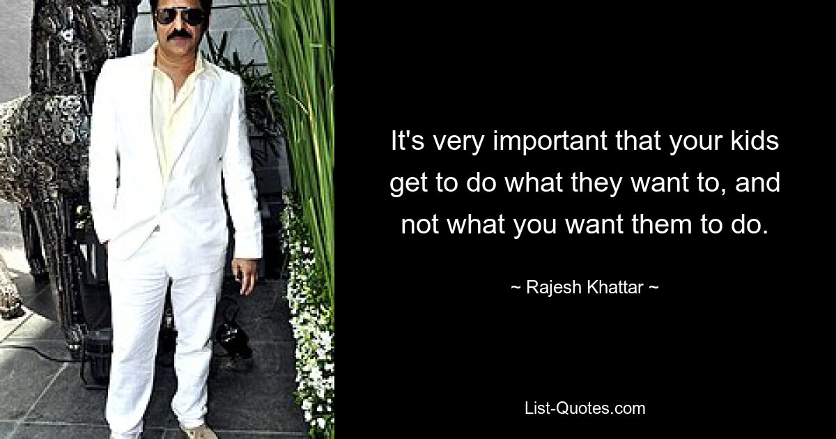 It's very important that your kids get to do what they want to, and not what you want them to do. — © Rajesh Khattar