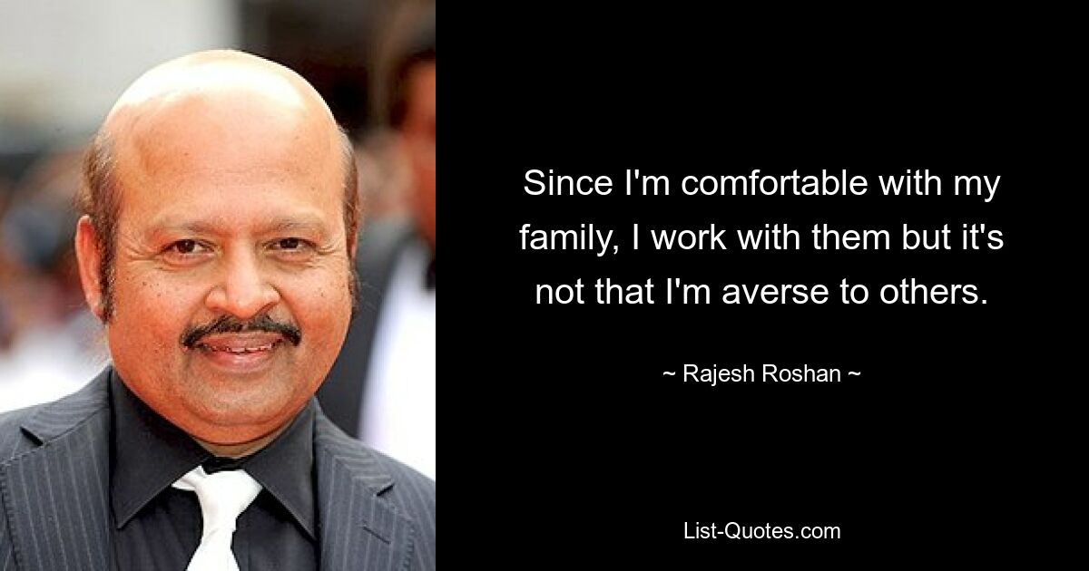 Since I'm comfortable with my family, I work with them but it's not that I'm averse to others. — © Rajesh Roshan