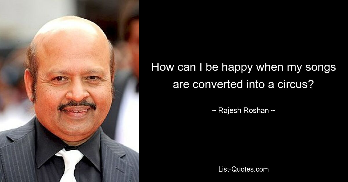 How can I be happy when my songs are converted into a circus? — © Rajesh Roshan