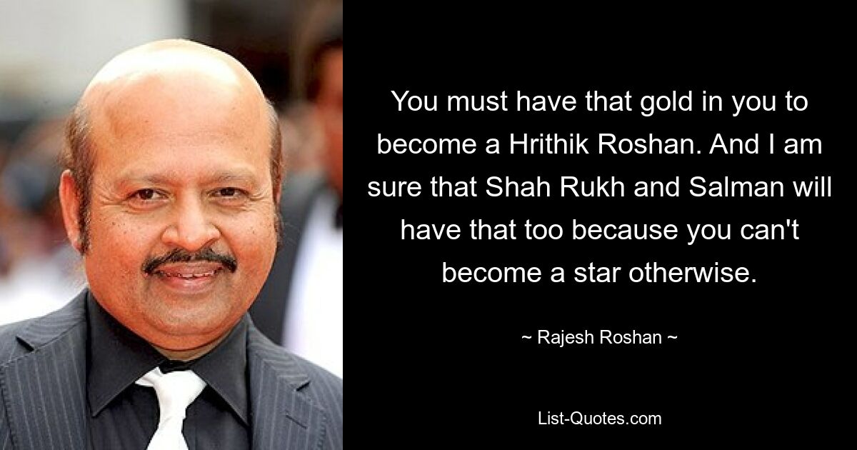 You must have that gold in you to become a Hrithik Roshan. And I am sure that Shah Rukh and Salman will have that too because you can't become a star otherwise. — © Rajesh Roshan