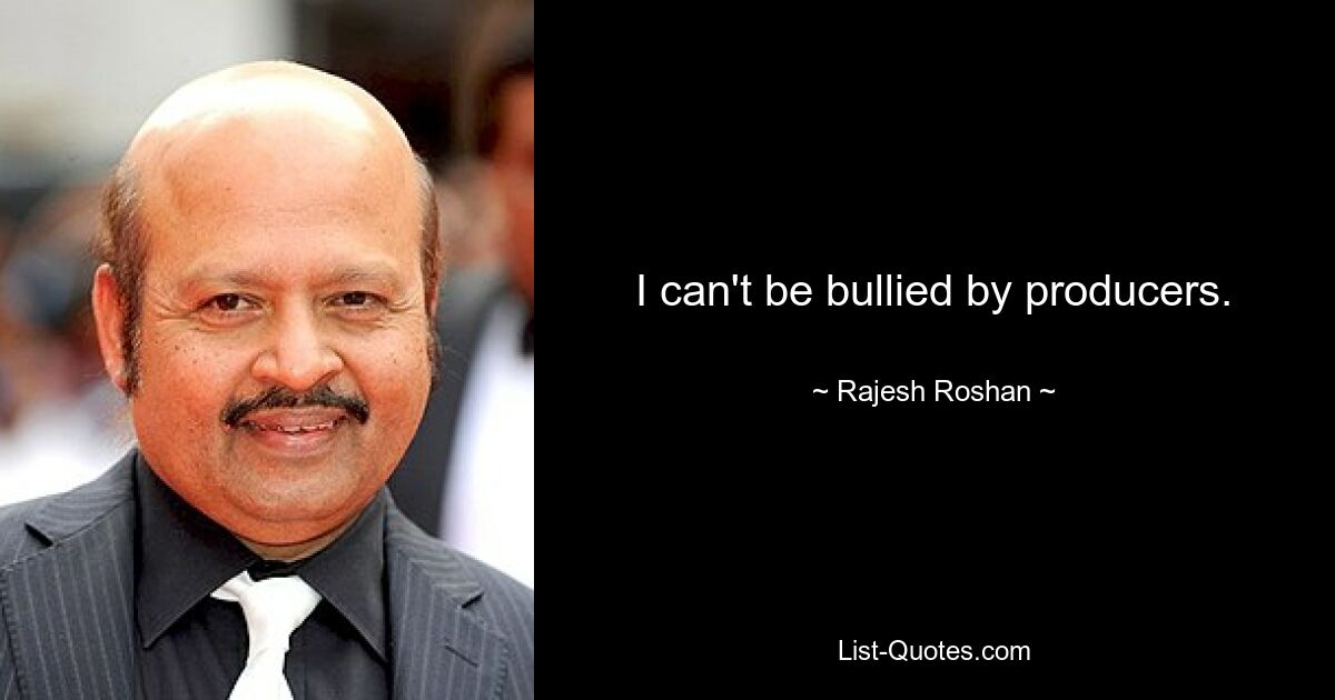 I can't be bullied by producers. — © Rajesh Roshan