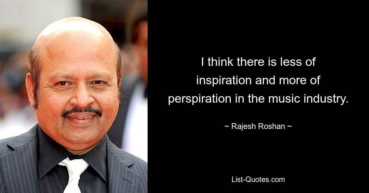 I think there is less of inspiration and more of perspiration in the music industry. — © Rajesh Roshan