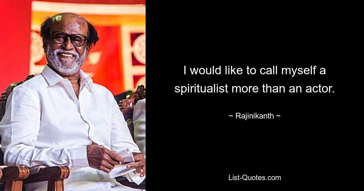 I would like to call myself a spiritualist more than an actor. — © Rajinikanth