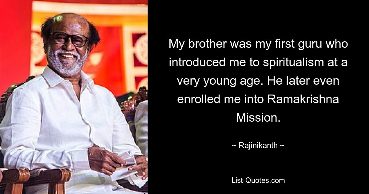 My brother was my first guru who introduced me to spiritualism at a very young age. He later even enrolled me into Ramakrishna Mission. — © Rajinikanth