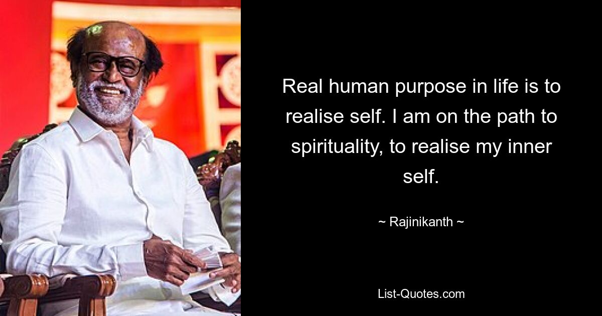 Real human purpose in life is to realise self. I am on the path to spirituality, to realise my inner self. — © Rajinikanth