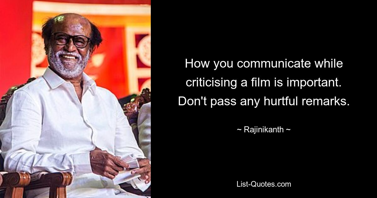 How you communicate while criticising a film is important. Don't pass any hurtful remarks. — © Rajinikanth