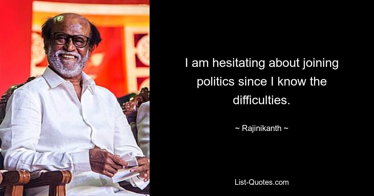 I am hesitating about joining politics since I know the difficulties. — © Rajinikanth