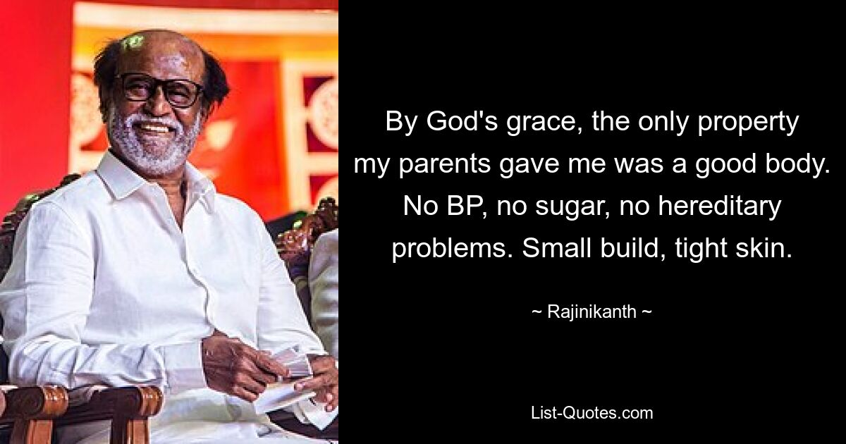 By God's grace, the only property my parents gave me was a good body. No BP, no sugar, no hereditary problems. Small build, tight skin. — © Rajinikanth