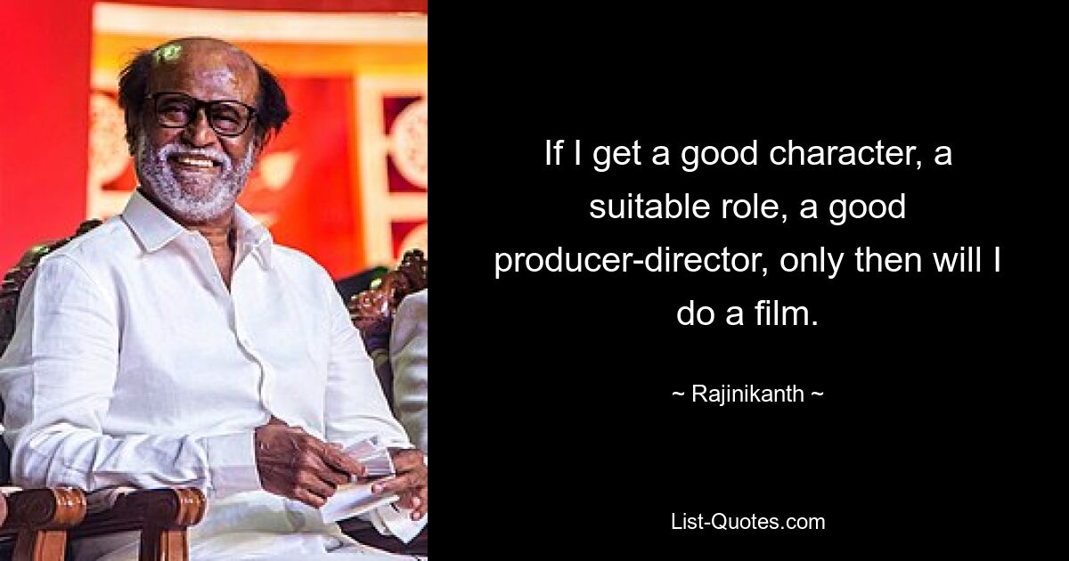 If I get a good character, a suitable role, a good producer-director, only then will I do a film. — © Rajinikanth