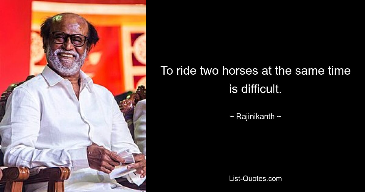 To ride two horses at the same time is difficult. — © Rajinikanth