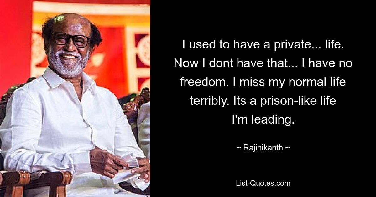 I used to have a private... life. Now I dont have that... I have no freedom. I miss my normal life terribly. Its a prison-like life I'm leading. — © Rajinikanth