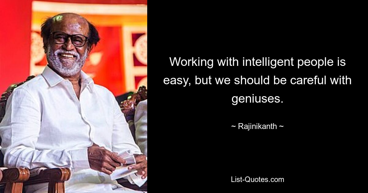 Working with intelligent people is easy, but we should be careful with geniuses. — © Rajinikanth