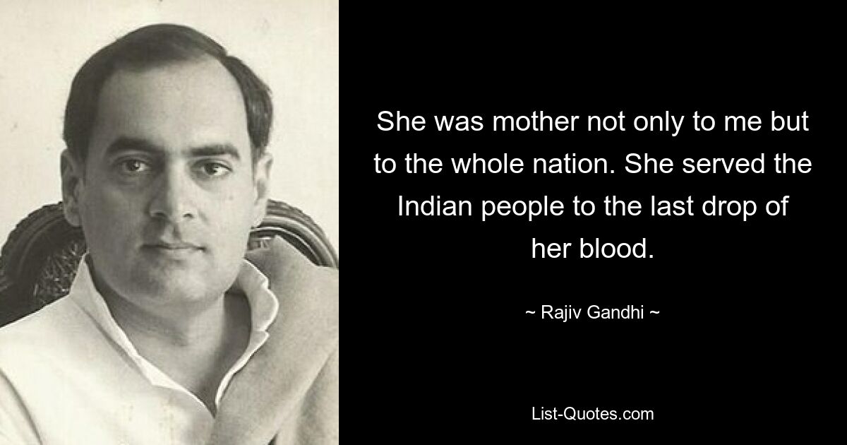 She was mother not only to me but to the whole nation. She served the Indian people to the last drop of her blood. — © Rajiv Gandhi