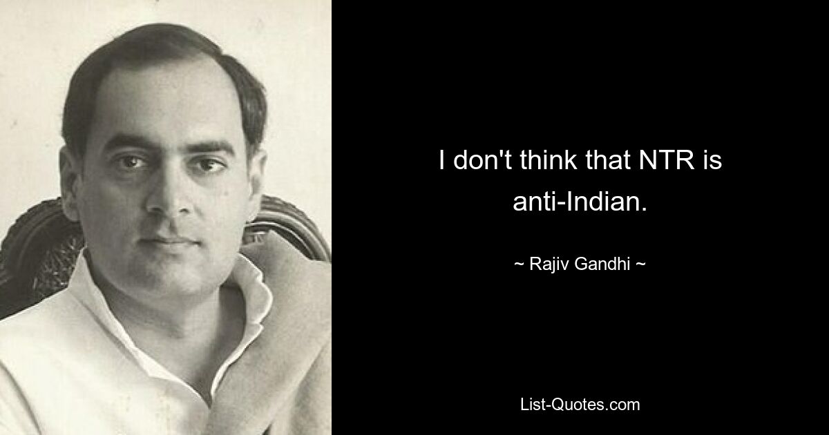 I don't think that NTR is anti-Indian. — © Rajiv Gandhi