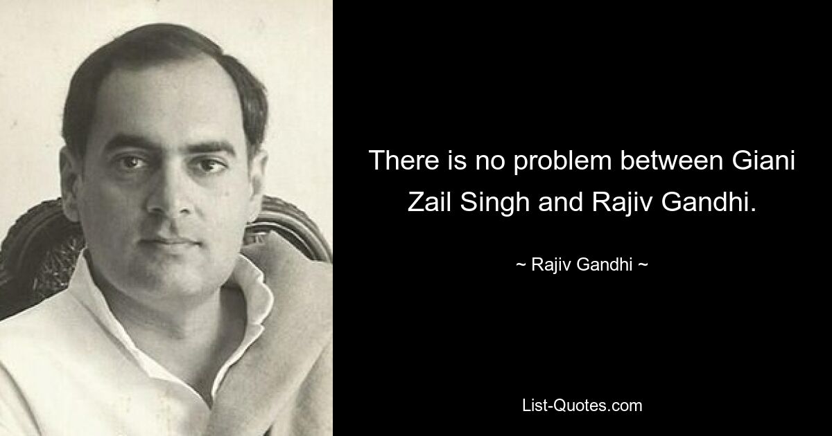 There is no problem between Giani Zail Singh and Rajiv Gandhi. — © Rajiv Gandhi