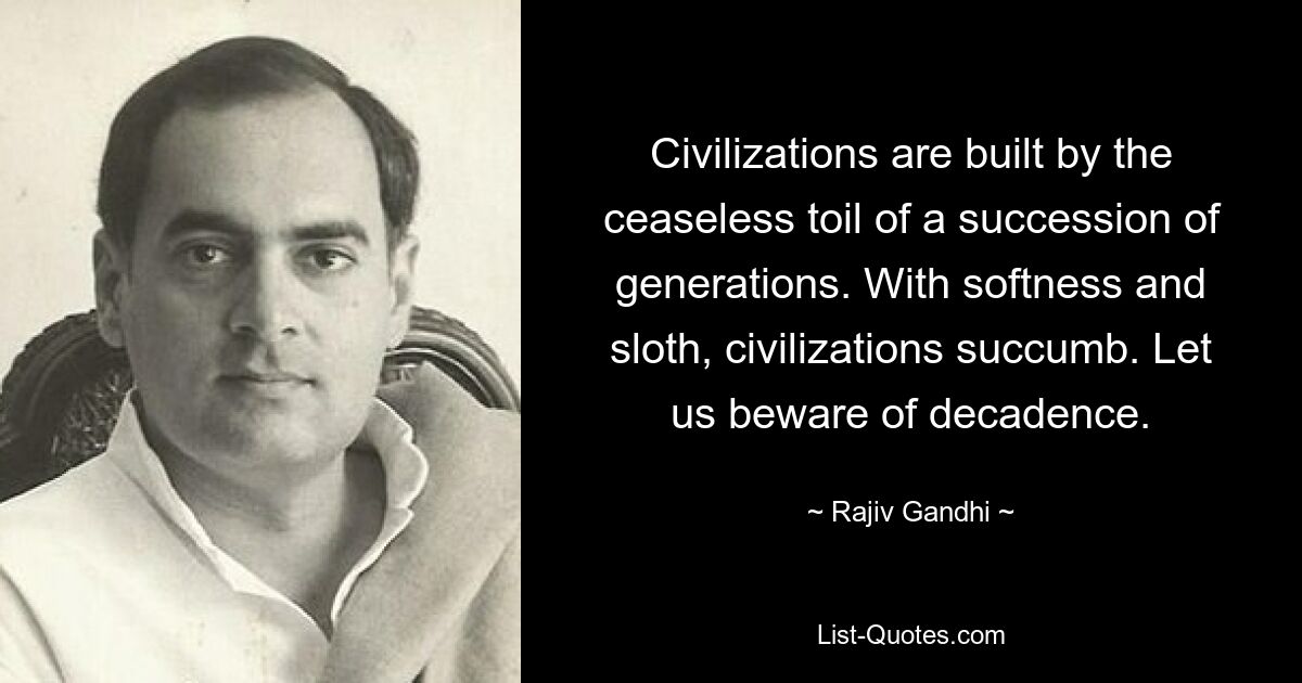 Civilizations are built by the ceaseless toil of a succession of generations. With softness and sloth, civilizations succumb. Let us beware of decadence. — © Rajiv Gandhi