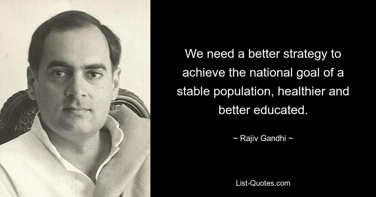 We need a better strategy to achieve the national goal of a stable population, healthier and better educated. — © Rajiv Gandhi