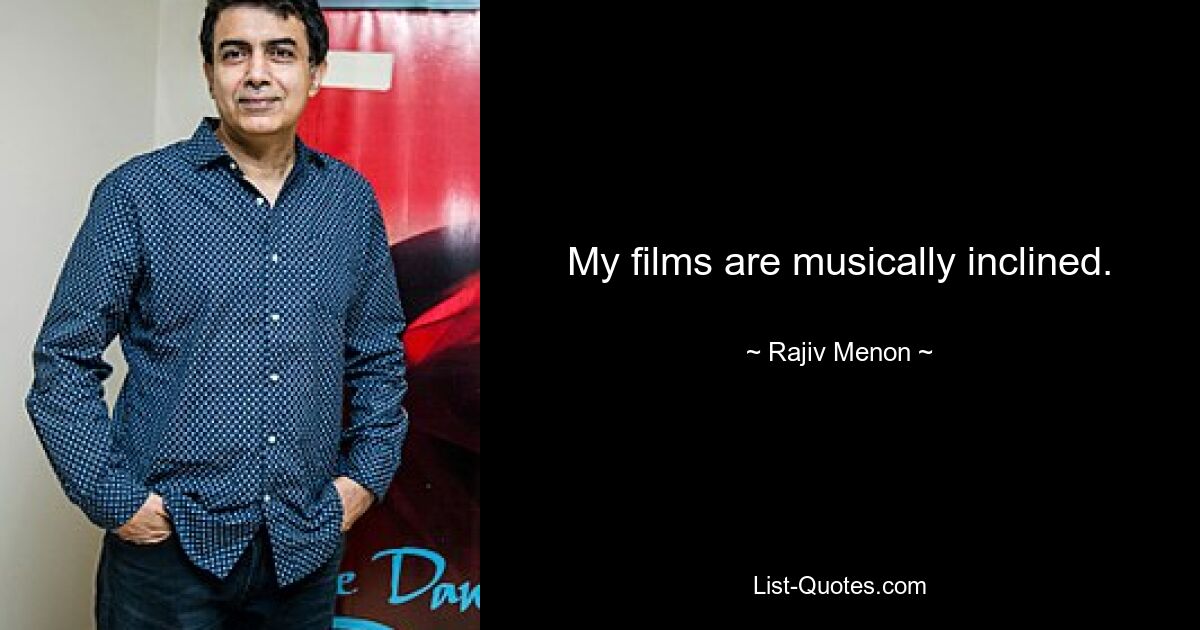 My films are musically inclined. — © Rajiv Menon