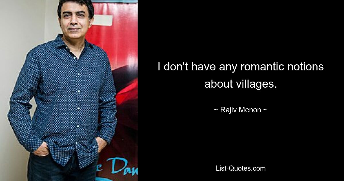 I don't have any romantic notions about villages. — © Rajiv Menon