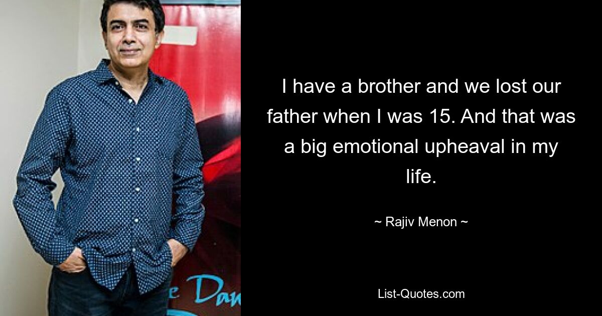 I have a brother and we lost our father when I was 15. And that was a big emotional upheaval in my life. — © Rajiv Menon