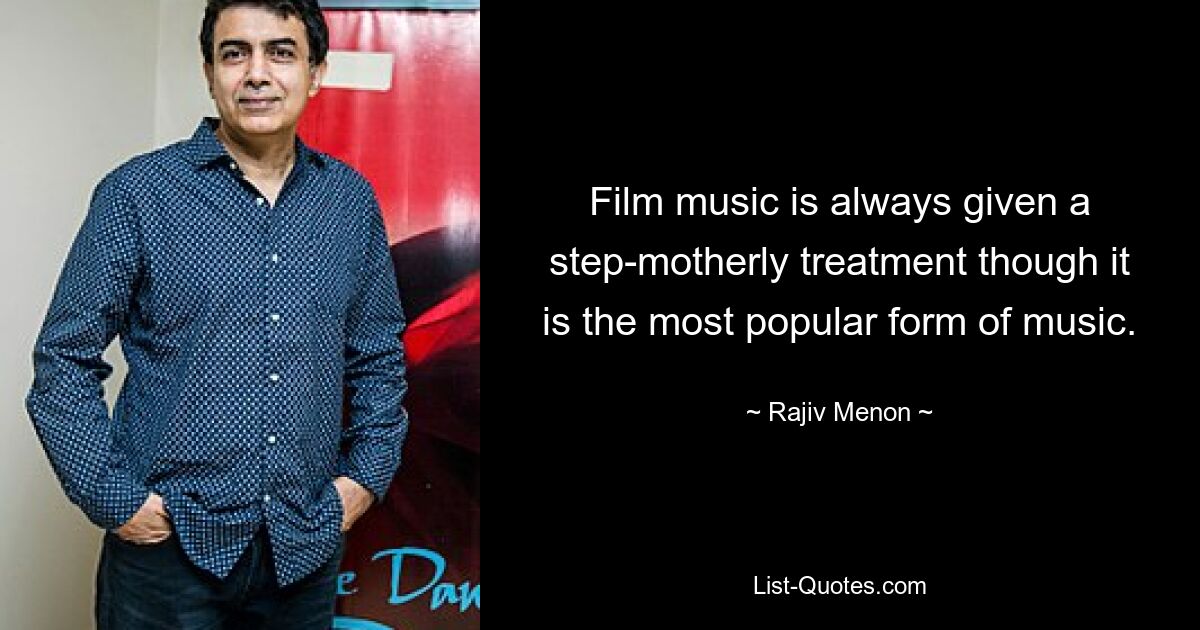 Film music is always given a step-motherly treatment though it is the most popular form of music. — © Rajiv Menon