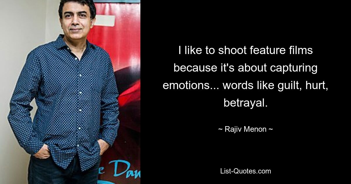 I like to shoot feature films because it's about capturing emotions... words like guilt, hurt, betrayal. — © Rajiv Menon