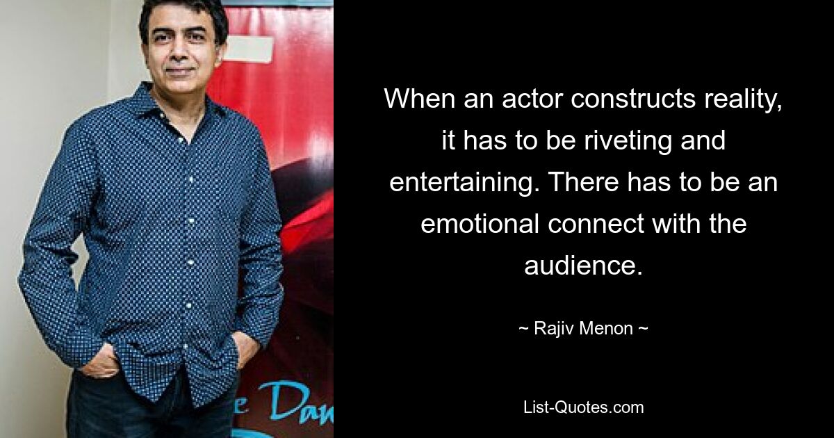 When an actor constructs reality, it has to be riveting and entertaining. There has to be an emotional connect with the audience. — © Rajiv Menon