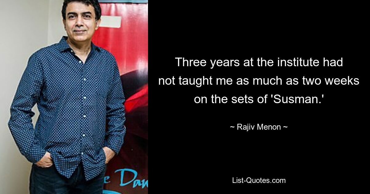 Three years at the institute had not taught me as much as two weeks on the sets of 'Susman.' — © Rajiv Menon