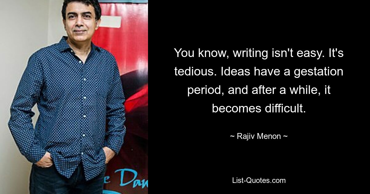 You know, writing isn't easy. It's tedious. Ideas have a gestation period, and after a while, it becomes difficult. — © Rajiv Menon