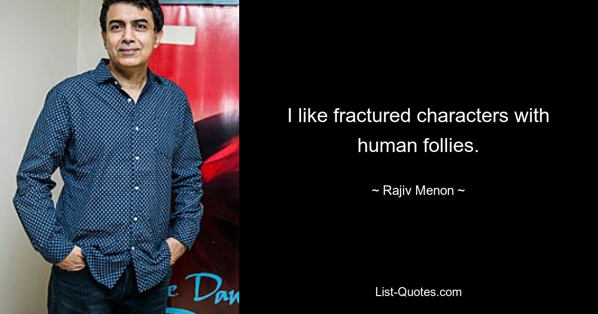 I like fractured characters with human follies. — © Rajiv Menon