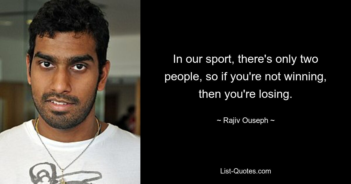 In our sport, there's only two people, so if you're not winning, then you're losing. — © Rajiv Ouseph