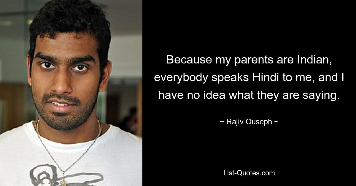 Because my parents are Indian, everybody speaks Hindi to me, and I have no idea what they are saying. — © Rajiv Ouseph