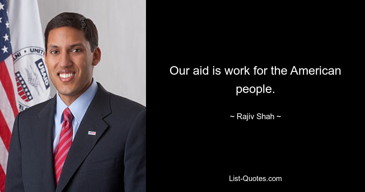 Our aid is work for the American people. — © Rajiv Shah