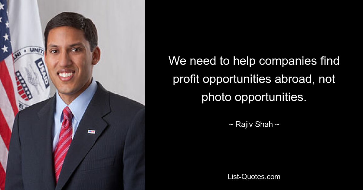 We need to help companies find profit opportunities abroad, not photo opportunities. — © Rajiv Shah