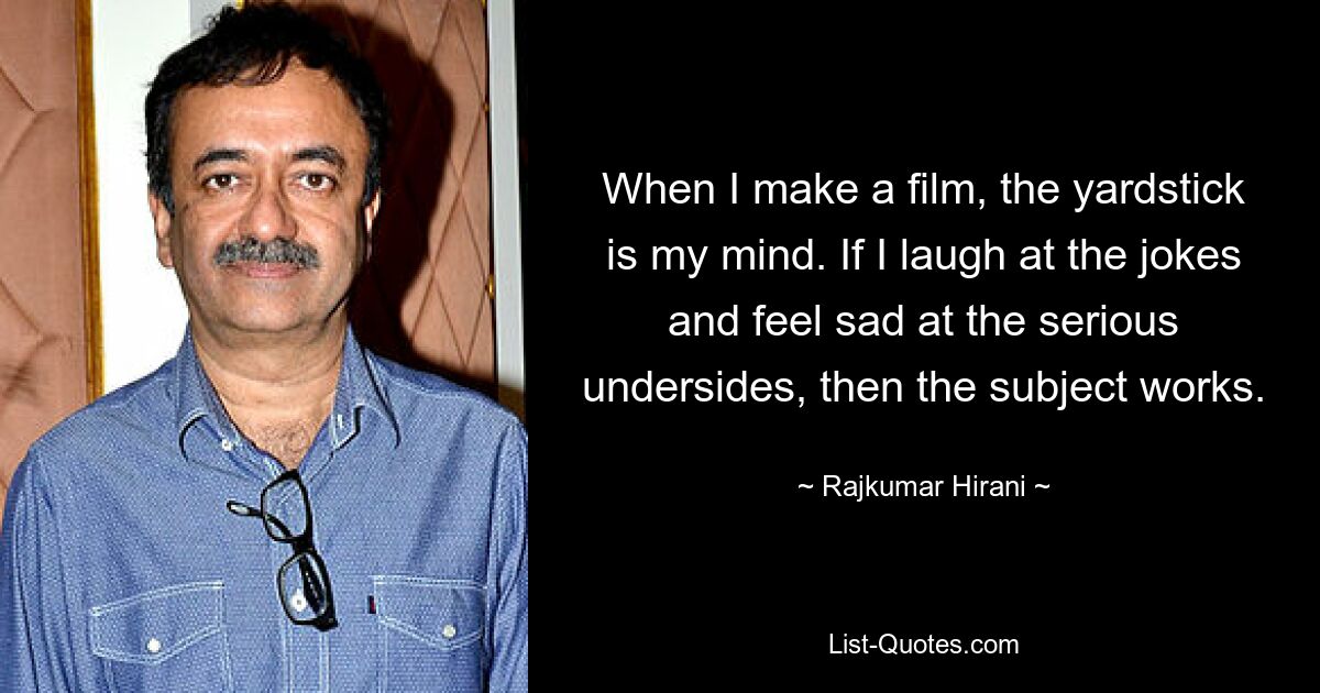 When I make a film, the yardstick is my mind. If I laugh at the jokes and feel sad at the serious undersides, then the subject works. — © Rajkumar Hirani