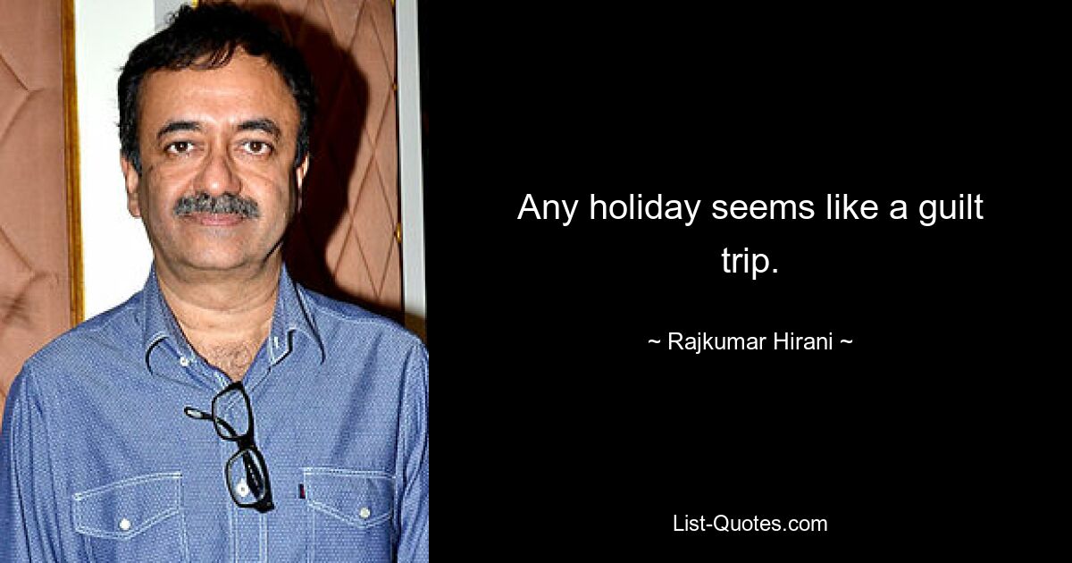 Any holiday seems like a guilt trip. — © Rajkumar Hirani