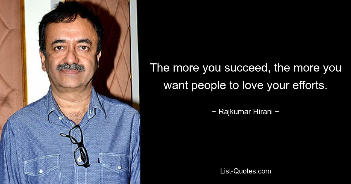 The more you succeed, the more you want people to love your efforts. — © Rajkumar Hirani