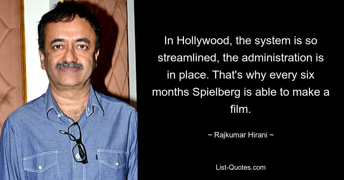 In Hollywood, the system is so streamlined, the administration is in place. That's why every six months Spielberg is able to make a film. — © Rajkumar Hirani