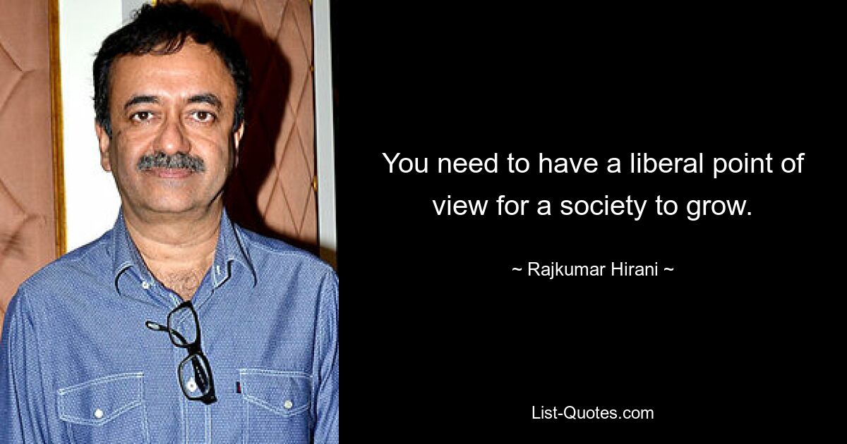 You need to have a liberal point of view for a society to grow. — © Rajkumar Hirani