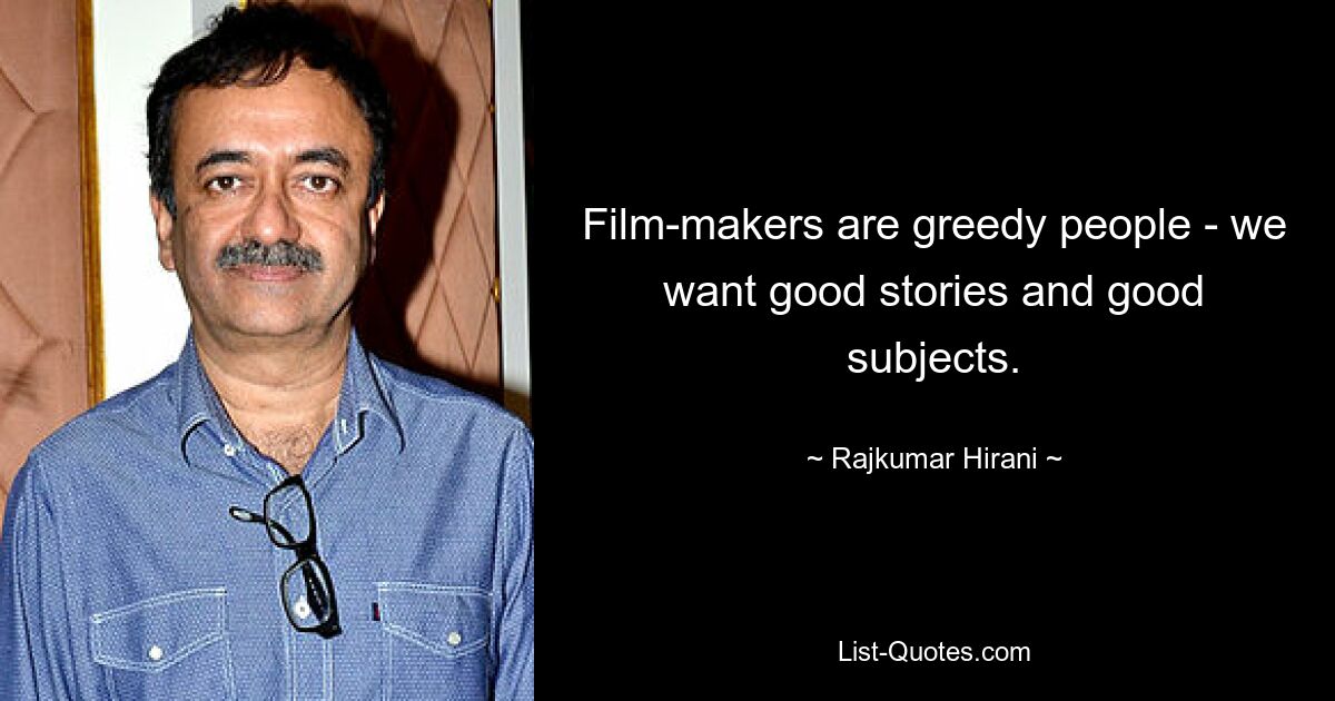 Film-makers are greedy people - we want good stories and good subjects. — © Rajkumar Hirani