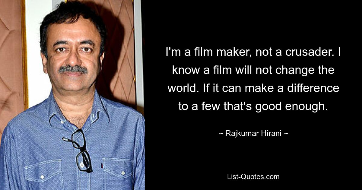 I'm a film maker, not a crusader. I know a film will not change the world. If it can make a difference to a few that's good enough. — © Rajkumar Hirani