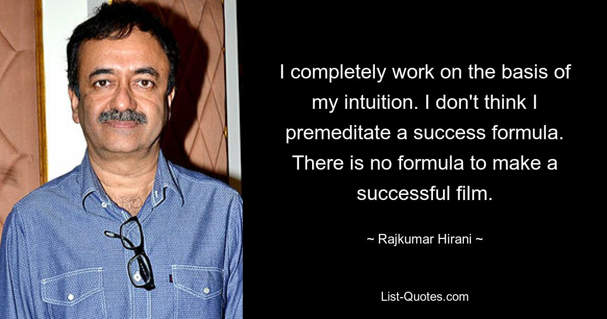 I completely work on the basis of my intuition. I don't think I premeditate a success formula. There is no formula to make a successful film. — © Rajkumar Hirani