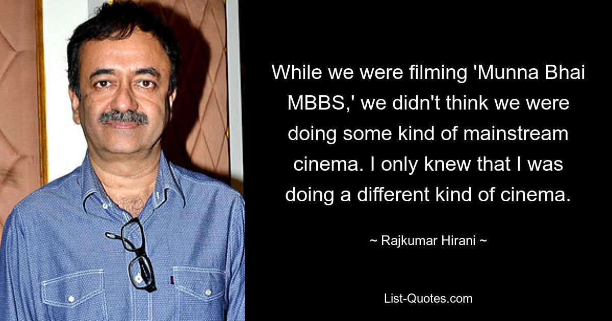 While we were filming 'Munna Bhai MBBS,' we didn't think we were doing some kind of mainstream cinema. I only knew that I was doing a different kind of cinema. — © Rajkumar Hirani