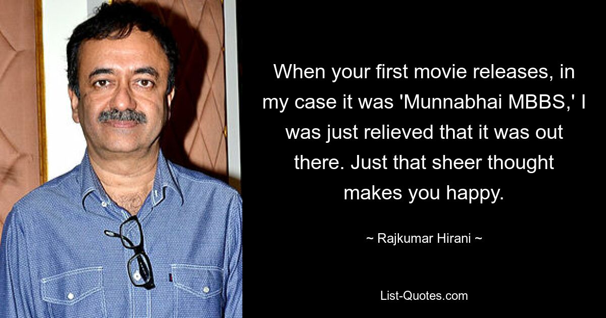 When your first movie releases, in my case it was 'Munnabhai MBBS,' I was just relieved that it was out there. Just that sheer thought makes you happy. — © Rajkumar Hirani