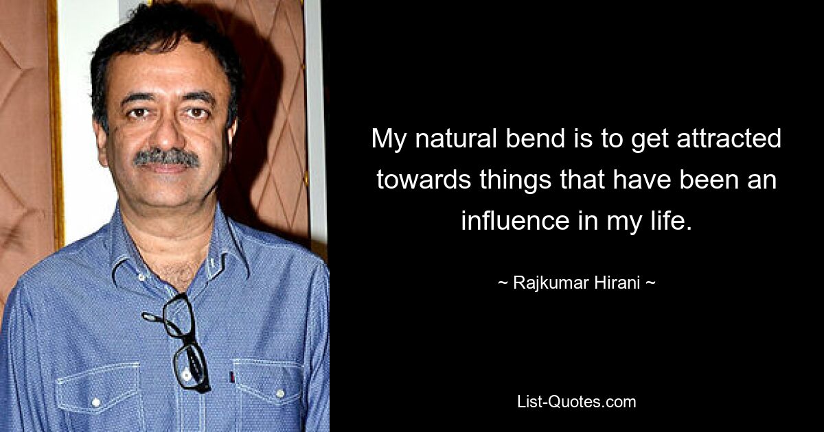 My natural bend is to get attracted towards things that have been an influence in my life. — © Rajkumar Hirani