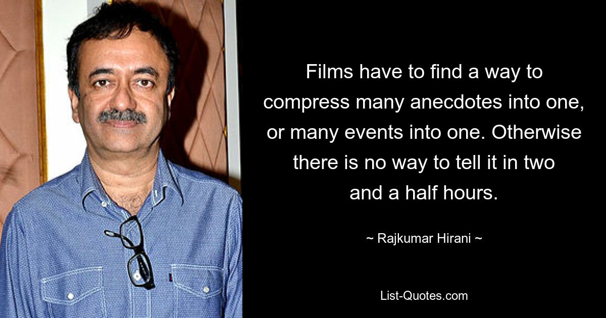 Films have to find a way to compress many anecdotes into one, or many events into one. Otherwise there is no way to tell it in two and a half hours. — © Rajkumar Hirani