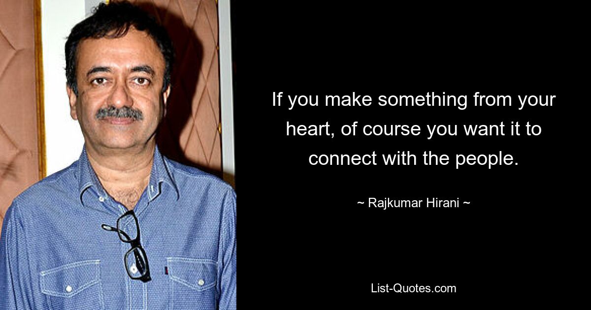 If you make something from your heart, of course you want it to connect with the people. — © Rajkumar Hirani