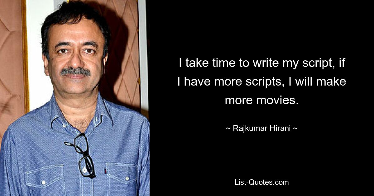 I take time to write my script, if I have more scripts, I will make more movies. — © Rajkumar Hirani