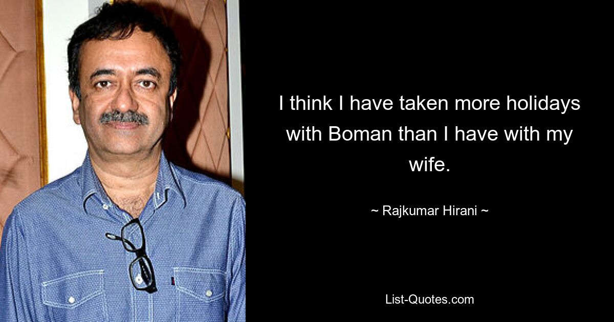 I think I have taken more holidays with Boman than I have with my wife. — © Rajkumar Hirani