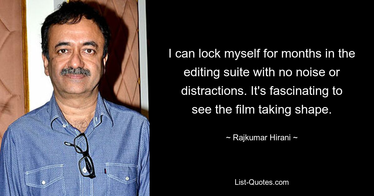 I can lock myself for months in the editing suite with no noise or distractions. It's fascinating to see the film taking shape. — © Rajkumar Hirani